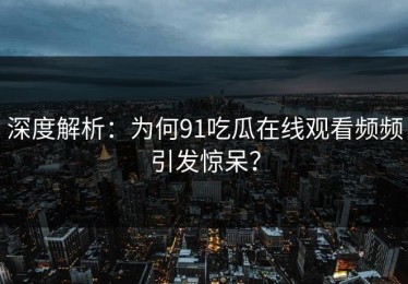 深度解析：为何91吃瓜在线观看频频引发惊呆？