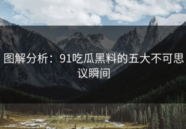 图解分析：91吃瓜黑料的五大不可思议瞬间