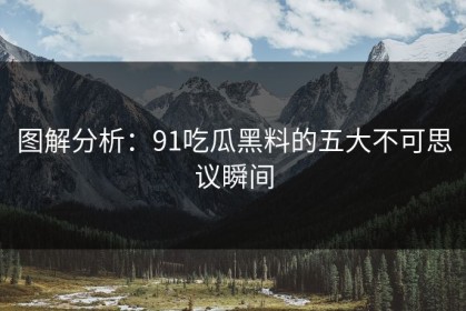 图解分析：91吃瓜黑料的五大不可思议瞬间