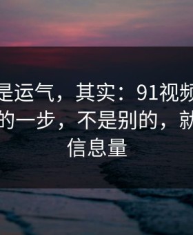 你以为是运气，其实：91视频效率提升最快的一步，不是别的，就是封面信息量