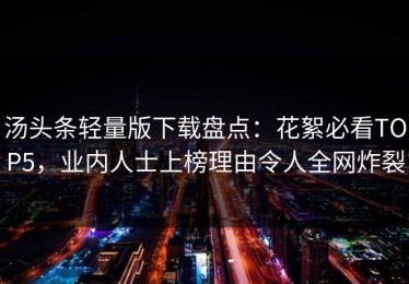 汤头条轻量版下载盘点：花絮必看TOP5，业内人士上榜理由令人全网炸裂