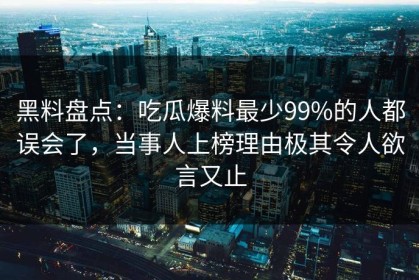 黑料盘点：吃瓜爆料最少99%的人都误会了，当事人上榜理由极其令人欲言又止
