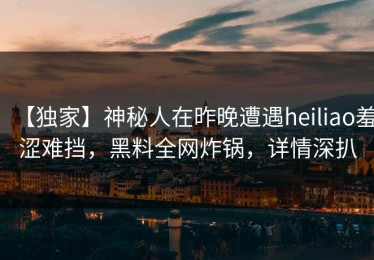 【独家】神秘人在昨晚遭遇heiliao羞涩难挡，黑料全网炸锅，详情深扒
