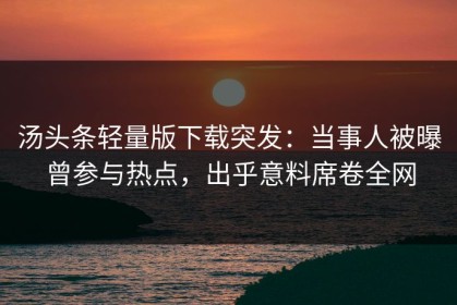 汤头条轻量版下载突发：当事人被曝曾参与热点，出乎意料席卷全网