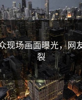 吃瓜群众现场画面曝光，网友直呼炸裂