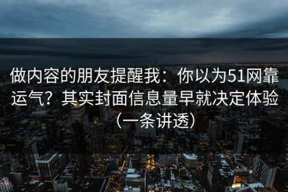 做内容的朋友提醒我：你以为51网靠运气？其实封面信息量早就决定体验（一条讲透）