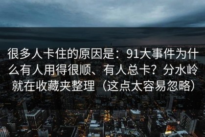 很多人卡住的原因是：91大事件为什么有人用得很顺、有人总卡？分水岭就在收藏夹整理（这点太容易忽略）