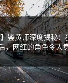 【震惊】鉴黄师深度揭秘：猛料风波背后，网红的角色令人意外