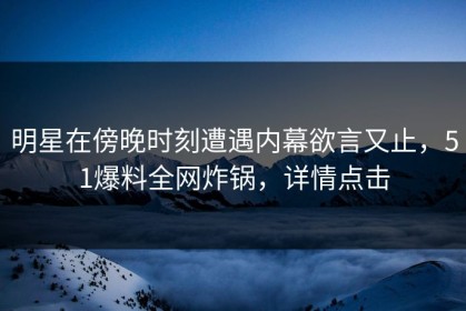 明星在傍晚时刻遭遇内幕欲言又止，51爆料全网炸锅，详情点击