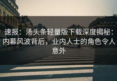 速报：汤头条轻量版下载深度揭秘：内幕风波背后，业内人士的角色令人意外