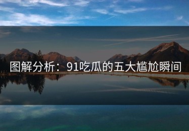 图解分析：91吃瓜的五大尴尬瞬间