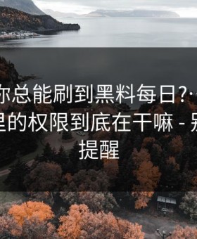 为什么你总能刷到黑料每日?…背后是你手机里的权限到底在干嘛 - 别怪我没提醒