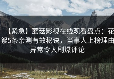 【紧急】蘑菇影视在线观看盘点：花絮5条亲测有效秘诀，当事人上榜理由异常令人刷爆评论