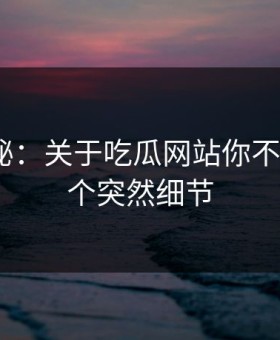 数字揭秘：关于吃瓜网站你不知道的5个突然细节