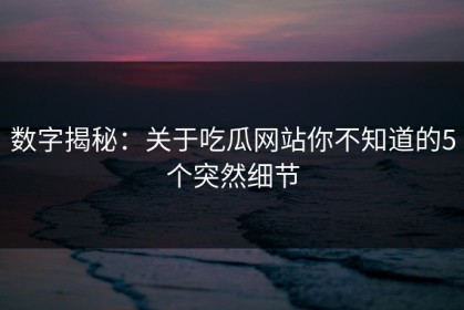 数字揭秘：关于吃瓜网站你不知道的5个突然细节