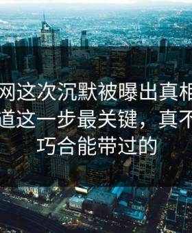 51爆料网这次沉默被曝出真相，外面还不知道这一步最关键，真不是一句巧合能带过的
