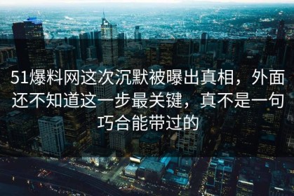 51爆料网这次沉默被曝出真相，外面还不知道这一步最关键，真不是一句巧合能带过的