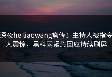 深夜heiliaowang疯传！主持人被指令人震惊，黑料网紧急回应持续刷屏