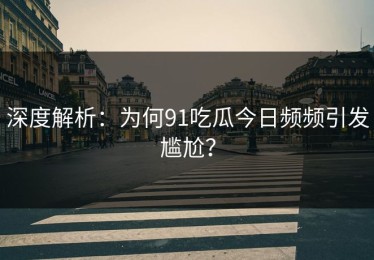深度解析：为何91吃瓜今日频频引发尴尬？