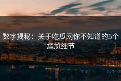 数字揭秘：关于吃瓜网你不知道的5个尴尬细节