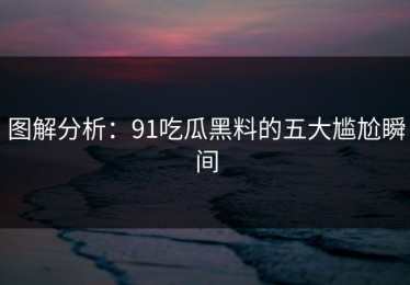 图解分析：91吃瓜黑料的五大尴尬瞬间