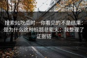 搜索91吃瓜时…你看见的不是结果：是为什么这种标题总能火：我整理了证据链