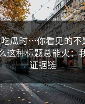 搜索91吃瓜时…你看见的不是结果：是为什么这种标题总能火：我整理了证据链