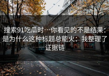 搜索91吃瓜时…你看见的不是结果：是为什么这种标题总能火：我整理了证据链