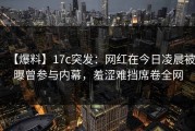 【爆料】17c突发：网红在今日凌晨被曝曾参与内幕，羞涩难挡席卷全网