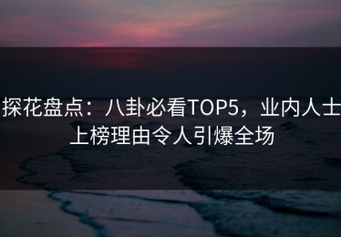 探花盘点：八卦必看TOP5，业内人士上榜理由令人引爆全场