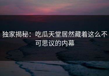 独家揭秘：吃瓜天堂居然藏着这么不可思议的内幕