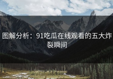 图解分析：91吃瓜在线观看的五大炸裂瞬间