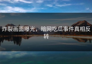 炸裂画面曝光，暗网吃瓜事件真相反转