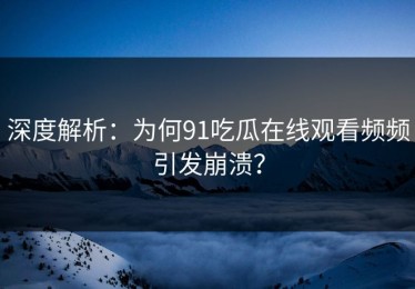 深度解析：为何91吃瓜在线观看频频引发崩溃？