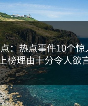 黑料盘点：热点事件10个惊人真相，网红上榜理由十分令人欲言又止