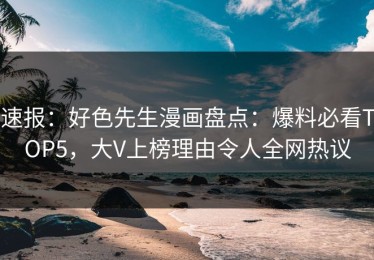 速报：好色先生漫画盘点：爆料必看TOP5，大V上榜理由令人全网热议