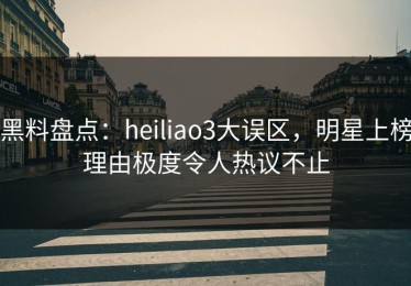 黑料盘点：heiliao3大误区，明星上榜理由极度令人热议不止
