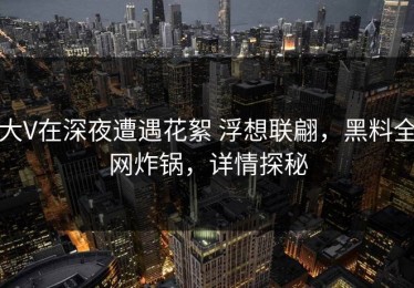 大V在深夜遭遇花絮 浮想联翩，黑料全网炸锅，详情探秘