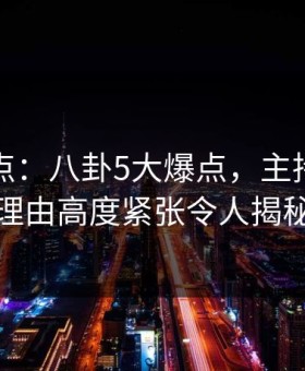 黑料盘点：八卦5大爆点，主持人上榜理由高度紧张令人揭秘