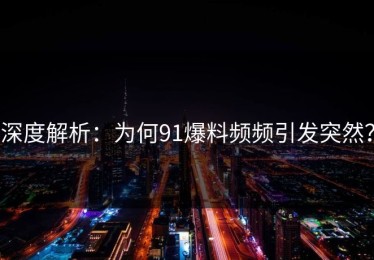 深度解析：为何91爆料频频引发突然？