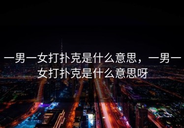 一男一女打扑克是什么意思，一男一女打扑克是什么意思呀