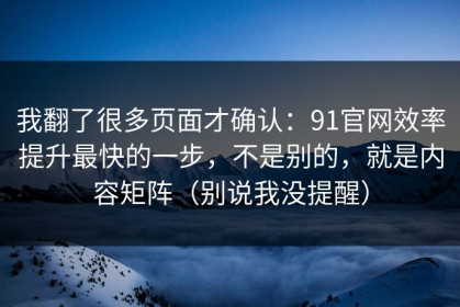 我翻了很多页面才确认：91官网效率提升最快的一步，不是别的，就是内容矩阵（别说我没提醒）