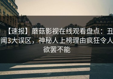 【速报】蘑菇影视在线观看盘点：丑闻3大误区，神秘人上榜理由疯狂令人欲罢不能