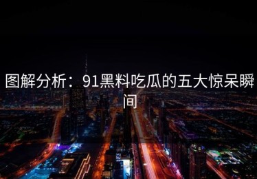 图解分析：91黑料吃瓜的五大惊呆瞬间