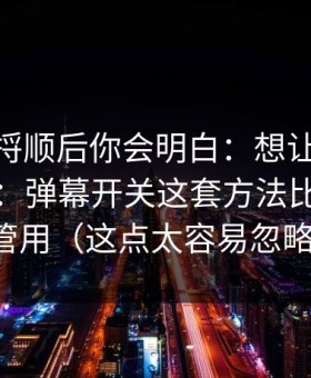 把逻辑捋顺后你会明白：想让51网更省时间：弹幕开关这套方法比倍速更管用（这点太容易忽略）