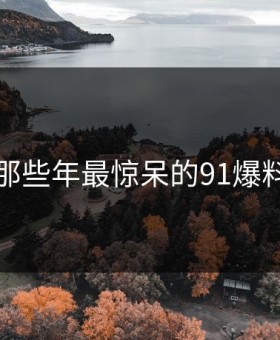 盘点那些年最惊呆的91爆料瞬间