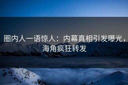 圈内人一语惊人：内幕真相引发曝光，海角疯狂转发