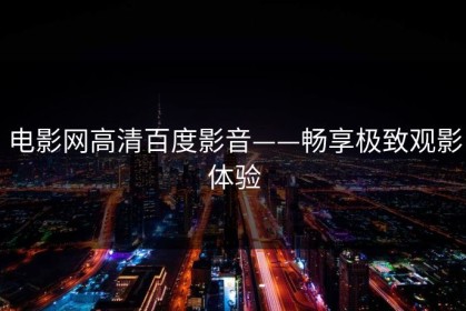 电影网高清百度影音——畅享极致观影体验