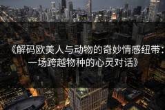 《解码欧美人与动物的奇妙情感纽带：一场跨越物种的心灵对话》