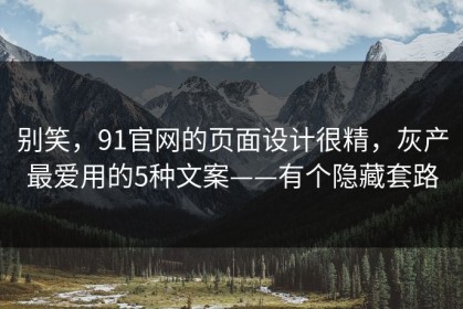 别笑，91官网的页面设计很精，灰产最爱用的5种文案——有个隐藏套路